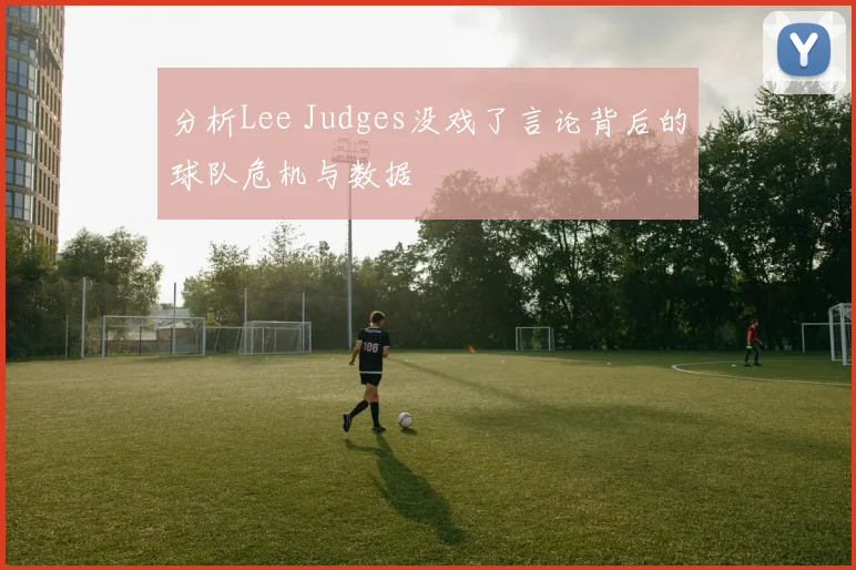 分析Lee Judges没戏了言论背后的球队危机与数据