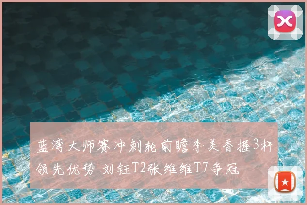 蓝湾大师赛冲刺轮前瞻李美香握3杆领先优势 刘钰T2张维维T7争冠