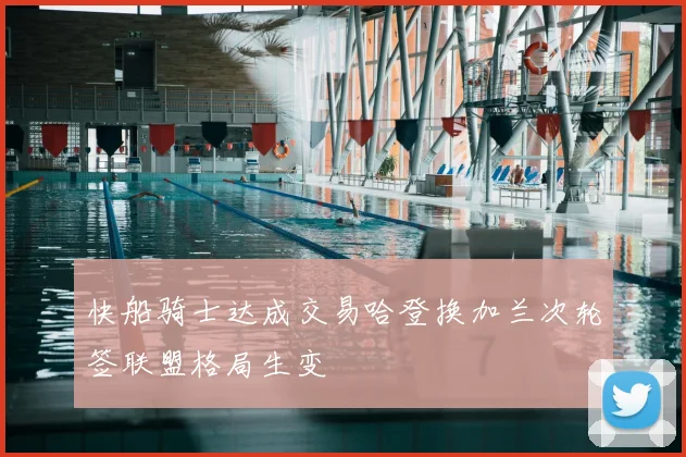 快船骑士达成交易哈登换加兰次轮签联盟格局生变