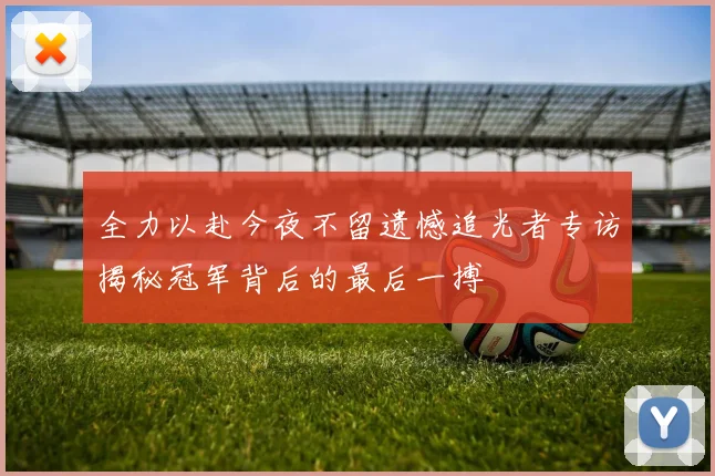 全力以赴今夜不留遗憾追光者专访揭秘冠军背后的最后一搏