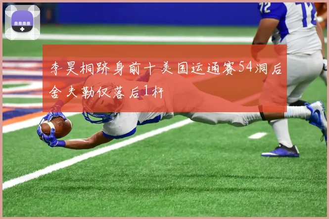 李昊桐跻身前十美国运通赛54洞后舍夫勒仅落后1杆