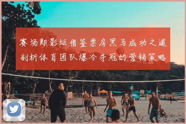 赛场即影坛借鉴票房黑马成功之道剖析体育团队爆冷夺冠的营销策略