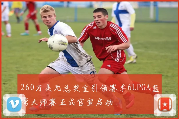 260万美元总奖金引领赛季6LPGA蓝湾大师赛正式官宣启动