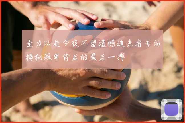全力以赴今夜不留遗憾追光者专访揭秘冠军背后的最后一搏