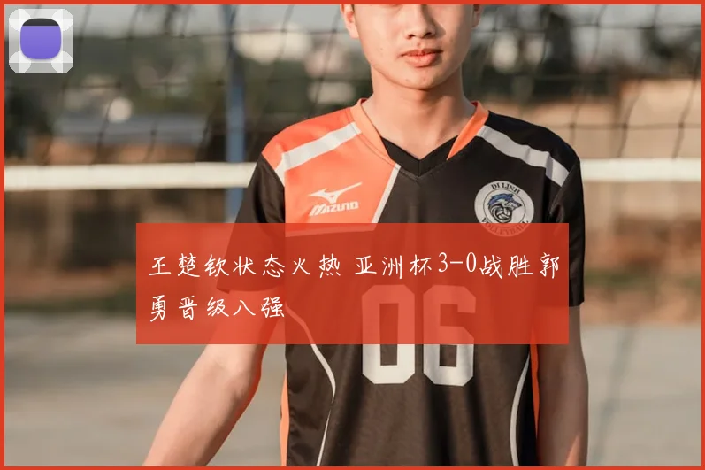 王楚钦状态火热 亚洲杯3-0战胜郭勇晋级八强