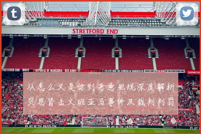 从怎么又是你到恶意犯规深度解析贝恩肾击文班亚马事件及裁判判罚依据