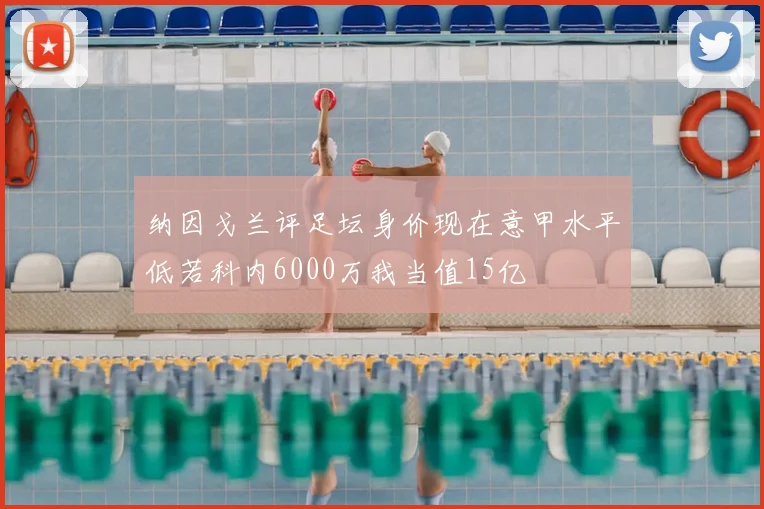 纳因戈兰评足坛身价现在意甲水平低若科内6000万我当值15亿