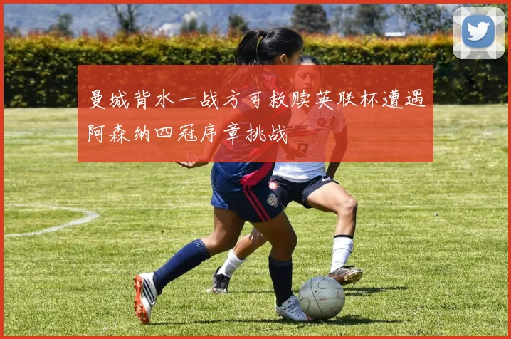 曼城背水一战方可救赎英联杯遭遇阿森纳四冠序章挑战