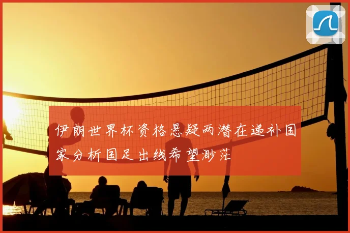 伊朗世界杯资格悬疑两潜在递补国家分析国足出线希望渺茫