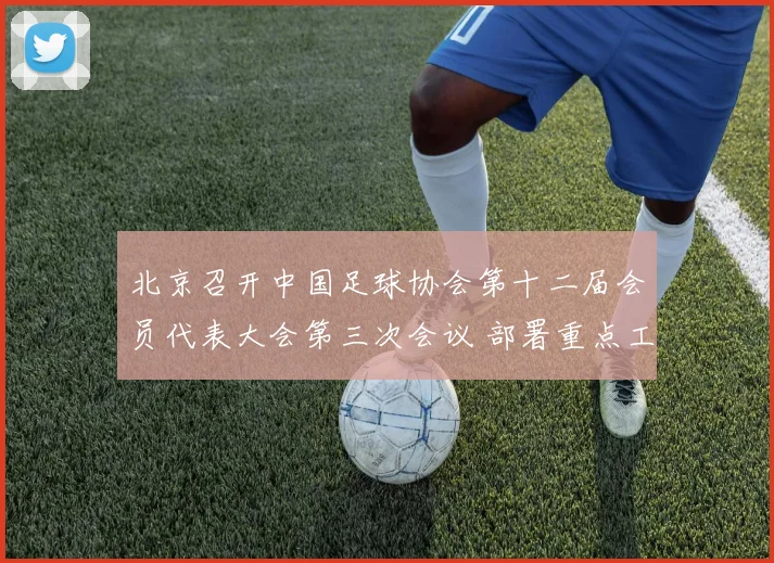 北京召开中国足球协会第十二届会员代表大会第三次会议 部署重点工作_20260210135848