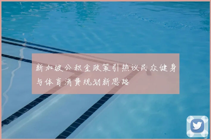 新加坡公积金政策引热议民众健身与体育消费规划新思路