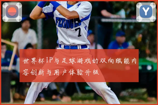 世界杯IP与足球游戏的双向赋能内容创新与用户体验升级