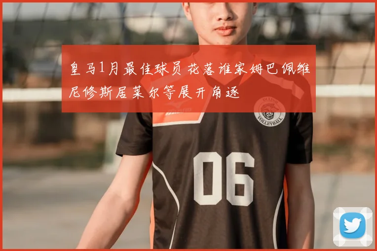 皇马1月最佳球员花落谁家姆巴佩维尼修斯居莱尔等展开角逐