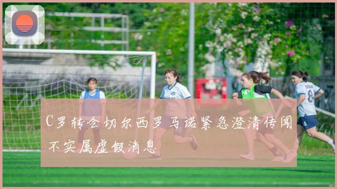 C罗转会切尔西罗马诺紧急澄清传闻不实属虚假消息
