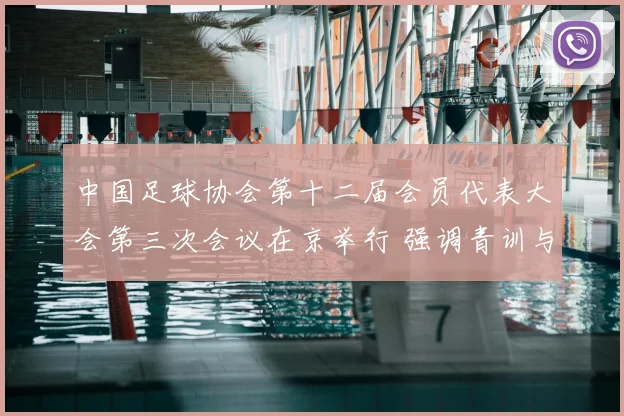 中国足球协会第十二届会员代表大会第三次会议在京举行 强调青训与联赛建设