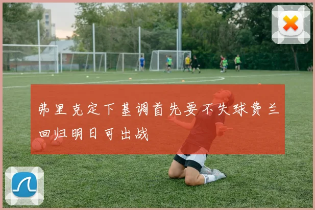 弗里克定下基调首先要不失球费兰回归明日可出战