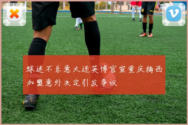 球迷不乐意大连英博官宣重庆梅西加盟意外决定引发争议